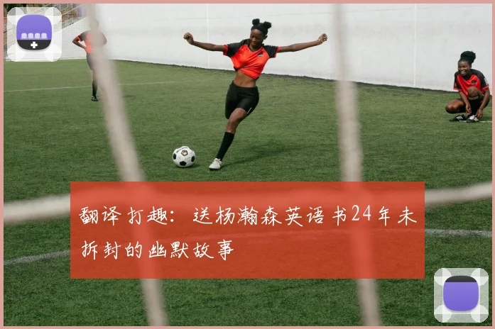 翻译打趣：送杨瀚森英语书24年未拆封的幽默故事
