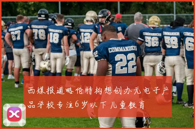 西媒报道略伦特构想创办无电子产品学校专注6岁以下儿童教育