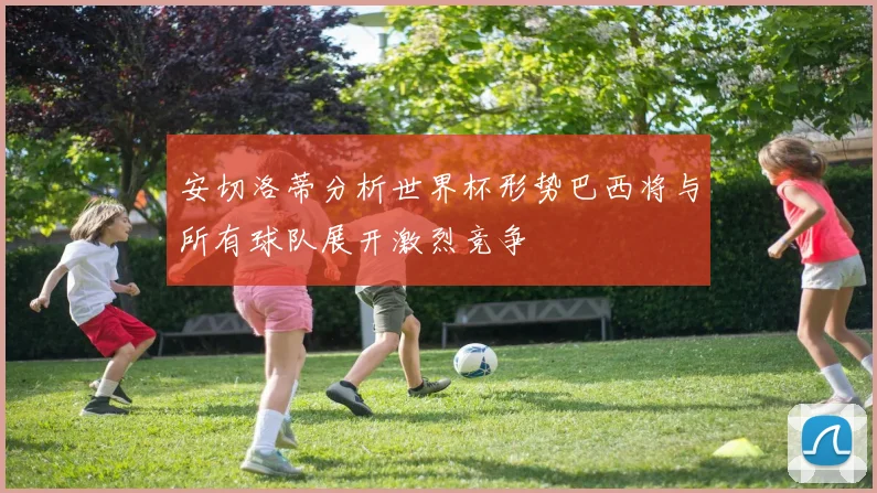 安切洛蒂分析世界杯形势巴西将与所有球队展开激烈竞争