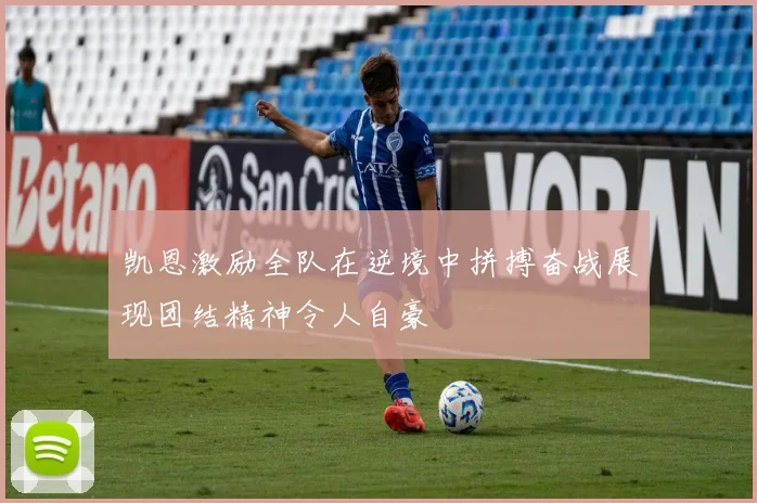 凯恩激励全队在逆境中拼搏奋战展现团结精神令人自豪