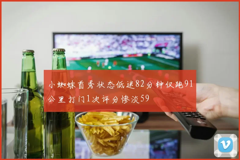 小蜘蛛首秀状态低迷82分钟仅跑91公里打门1次评分惨淡59