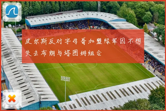 皮尔斯反对字母哥加盟绿军因不想失去布朗与塔图姆组合