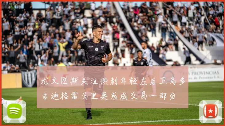 尤文图斯关注热刺年轻左后卫乌多吉迪格雷戈里奥或成交易一部分