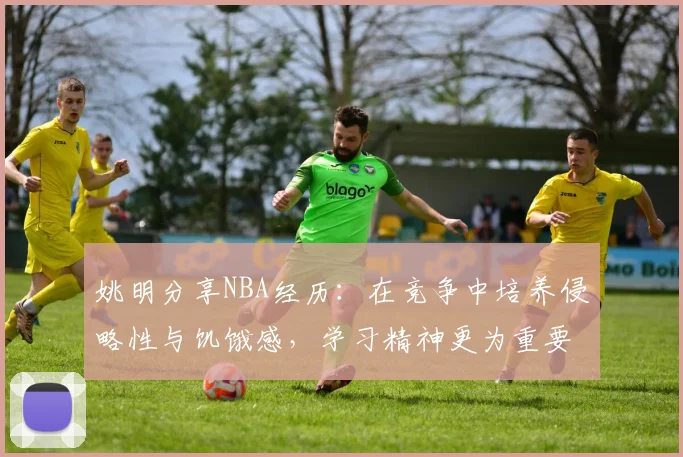 姚明分享NBA经历：在竞争中培养侵略性与饥饿感，学习精神更为重要