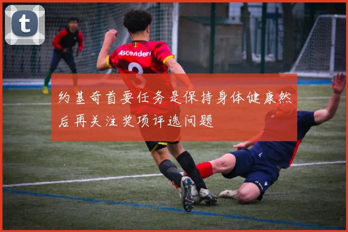 约基奇首要任务是保持身体健康然后再关注奖项评选问题