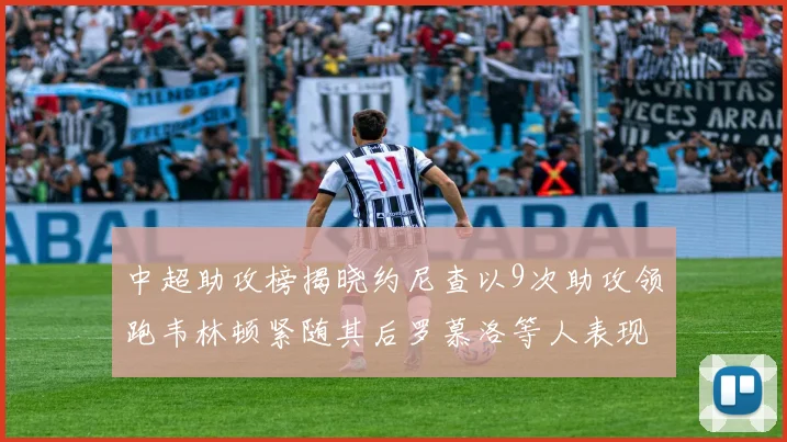 中超助攻榜揭晓约尼查以9次助攻领跑韦林顿紧随其后罗慕洛等人表现不俗