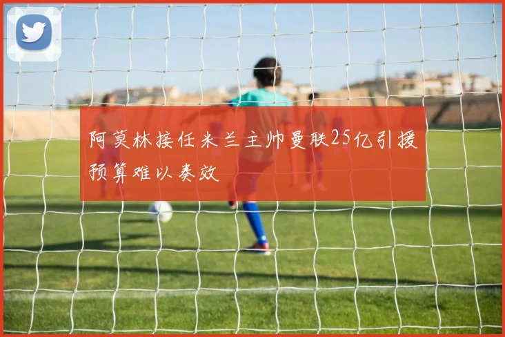 阿莫林接任米兰主帅曼联25亿引援预算难以奏效