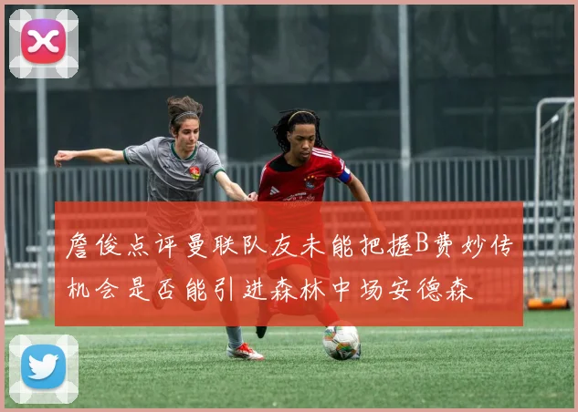 詹俊点评曼联队友未能把握B费妙传机会是否能引进森林中场安德森