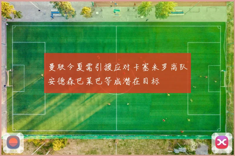 曼联今夏需引援应对卡塞米罗离队安德森巴莱巴等成潜在目标