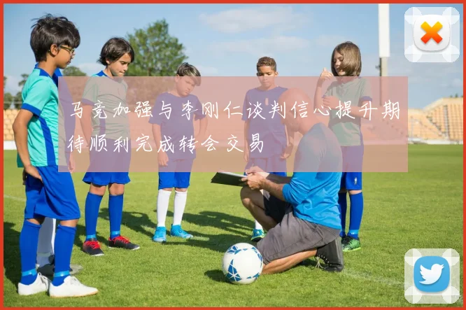 马竞加强与李刚仁谈判信心提升期待顺利完成转会交易