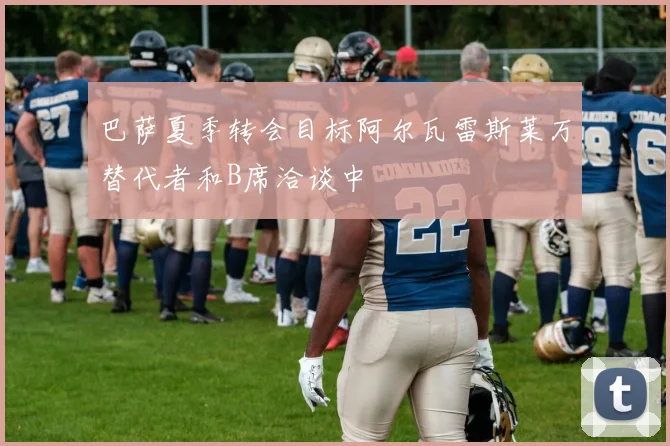 巴萨夏季转会目标阿尔瓦雷斯莱万替代者和B席洽谈中