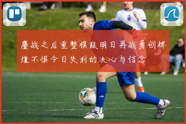 鏖战之后重整旗鼓明日再战勇创辉煌不惧今日失利的决心与信念