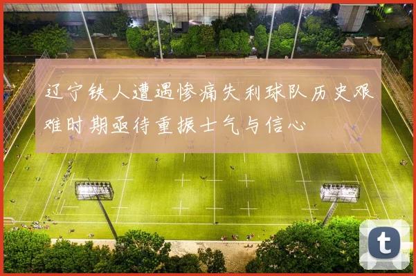 辽宁铁人遭遇惨痛失利球队历史艰难时期亟待重振士气与信心