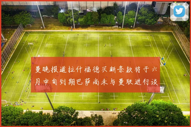 曼晚报道拉什福德买断条款将于六月中旬到期巴萨尚未与曼联进行谈判