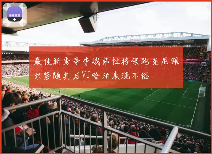 最佳新秀争夺战弗拉格领跑克尼佩尔紧随其后VJ哈珀表现不俗