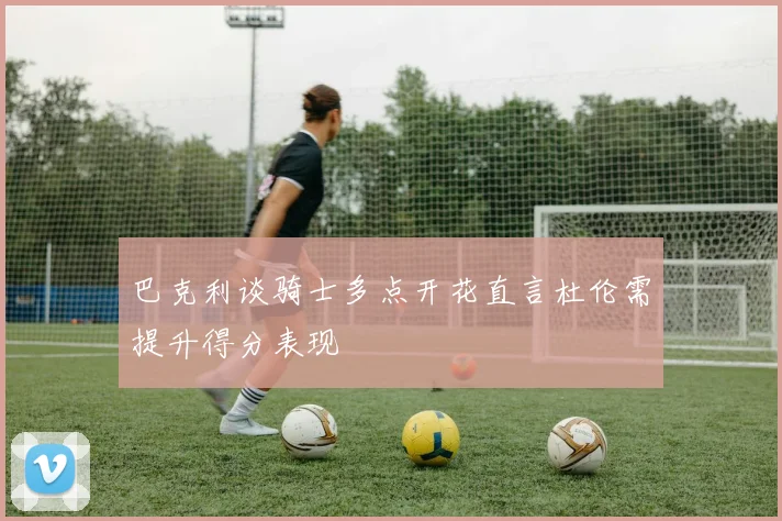巴克利谈骑士多点开花直言杜伦需提升得分表现