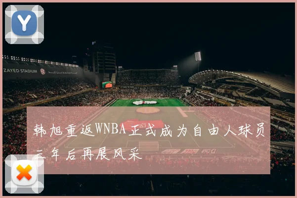 韩旭重返WNBA正式成为自由人球员三年后再展风采