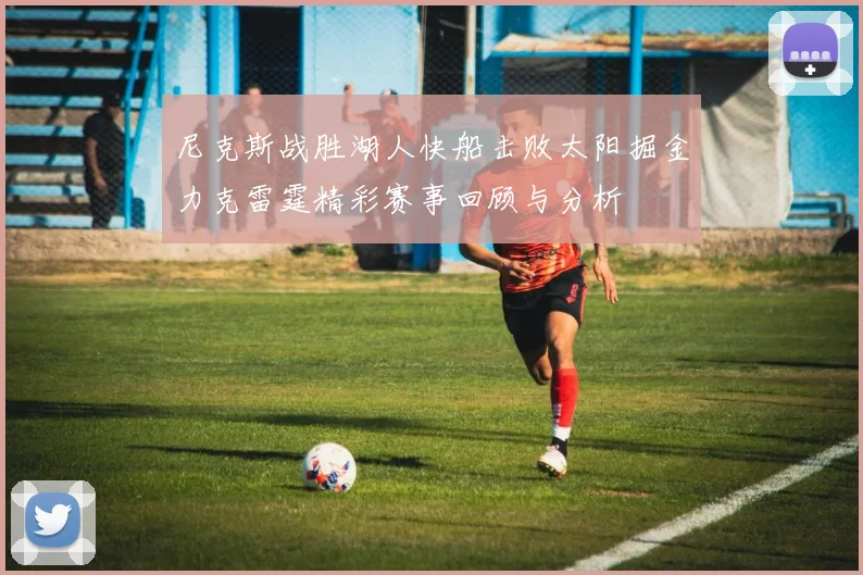 尼克斯战胜湖人快船击败太阳掘金力克雷霆精彩赛事回顾与分析