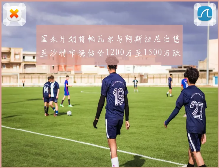 国米计划将帕瓦尔与阿斯拉尼出售至沙特市场估价1200万至1500万欧元