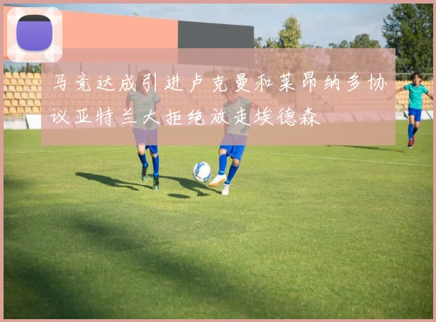 马竞达成引进卢克曼和莱昂纳多协议亚特兰大拒绝放走埃德森