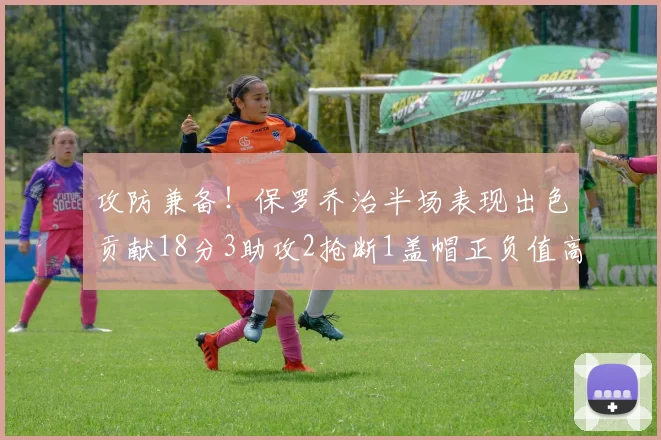 攻防兼备！保罗乔治半场表现出色贡献18分3助攻2抢断1盖帽正负值高达14