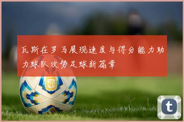 瓦斯在罗马展现速度与得分能力助力球队攻势足球新篇章