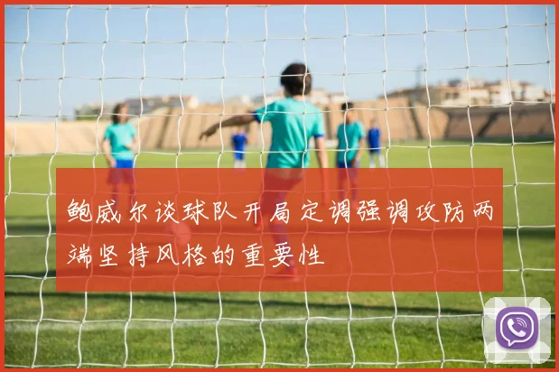 鲍威尔谈球队开局定调强调攻防两端坚持风格的重要性