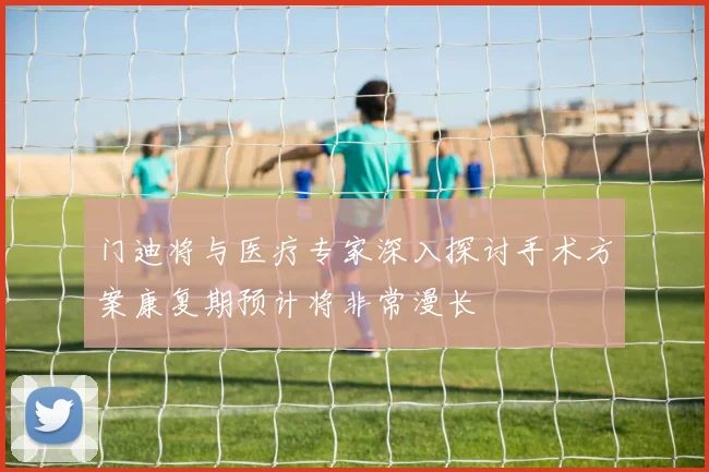 门迪将与医疗专家深入探讨手术方案康复期预计将非常漫长